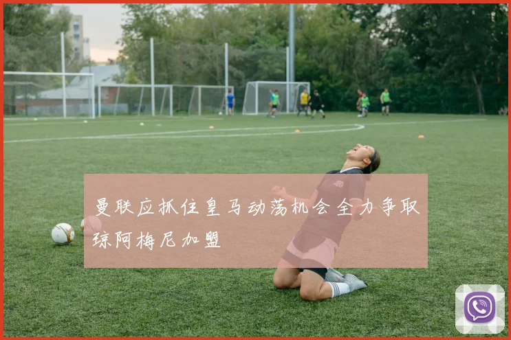 曼联应抓住皇马动荡机会全力争取琼阿梅尼加盟