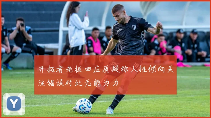 开拓者老板回应质疑称人性倾向关注错误对此无能为力