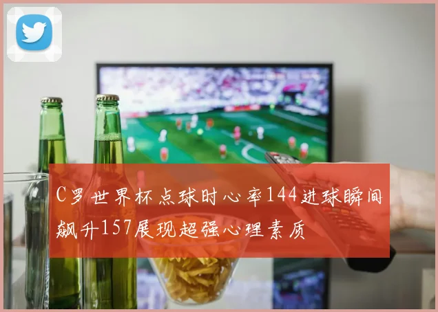 C罗世界杯点球时心率144进球瞬间飙升157展现超强心理素质