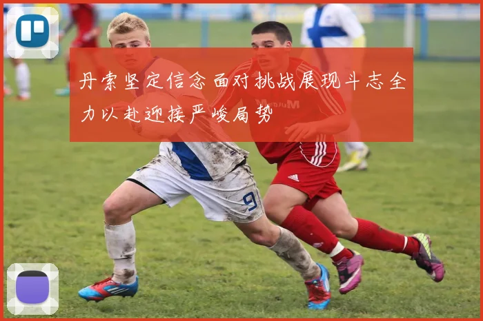 丹索坚定信念面对挑战展现斗志全力以赴迎接严峻局势