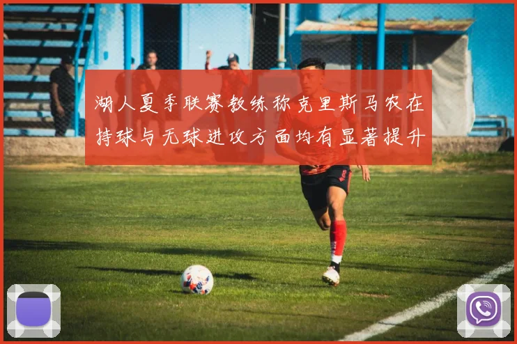 湖人夏季联赛教练称克里斯马农在持球与无球进攻方面均有显著提升