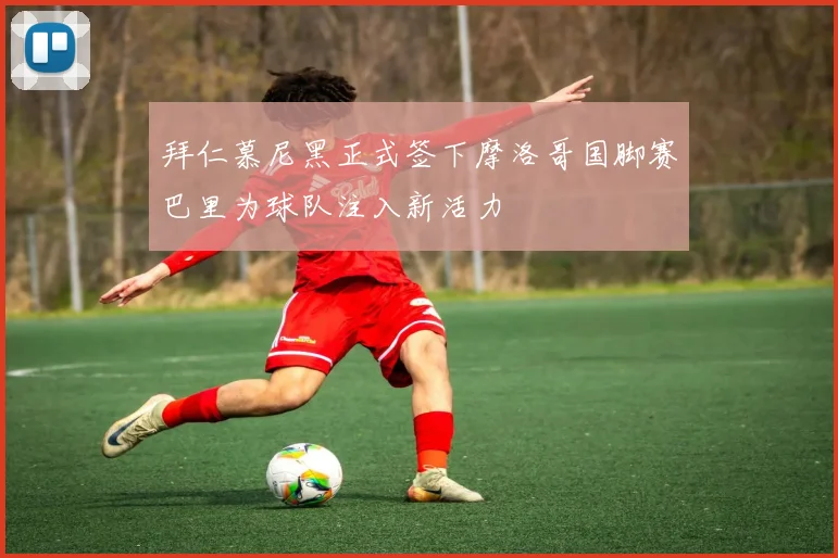 拜仁慕尼黑正式签下摩洛哥国脚赛巴里为球队注入新活力