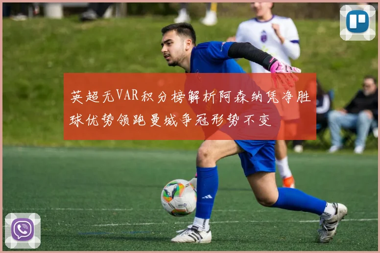 英超无VAR积分榜解析阿森纳凭净胜球优势领跑曼城争冠形势不变