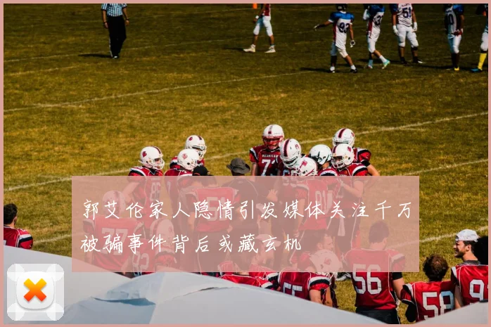 郭艾伦家人隐情引发媒体关注千万被骗事件背后或藏玄机