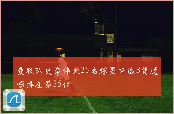 曼联队史最伟大25名球星评选B费遗憾排在第25位