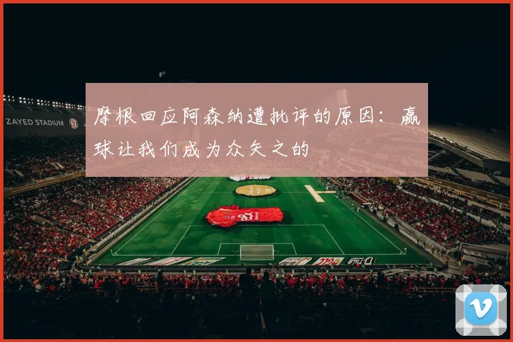 摩根回应阿森纳遭批评的原因：赢球让我们成为众矢之的