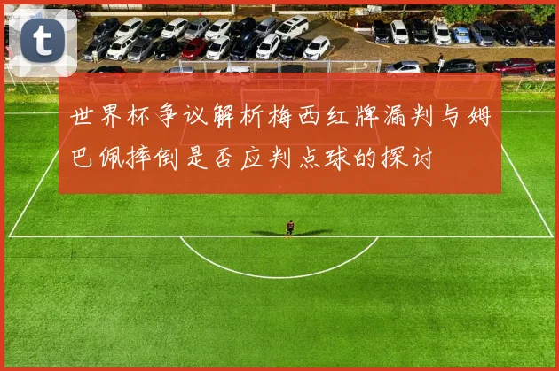世界杯争议解析梅西红牌漏判与姆巴佩摔倒是否应判点球的探讨