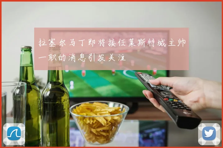 拉塞尔马丁即将接任莱斯特城主帅一职的消息引发关注