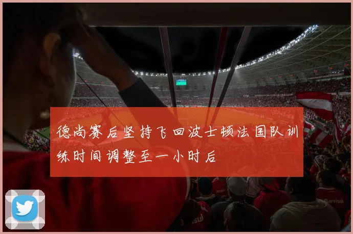 德尚赛后坚持飞回波士顿法国队训练时间调整至一小时后