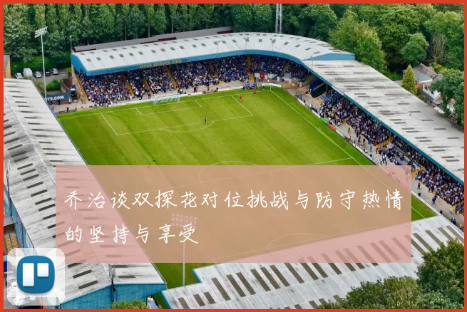 乔治谈双探花对位挑战与防守热情的坚持与享受