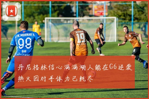 丹尼格林信心满满湖人能在G6逆袭热火因对手体力已耗尽
