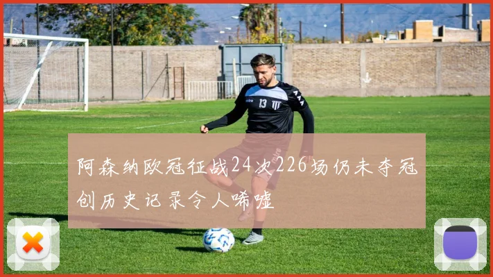 阿森纳欧冠征战24次226场仍未夺冠创历史记录令人唏嘘