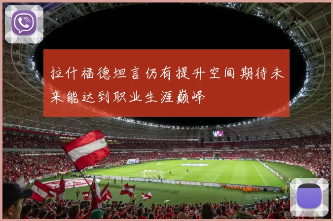 拉什福德坦言仍有提升空间期待未来能达到职业生涯巅峰