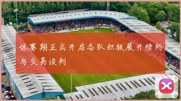 休赛期正式开启各队积极展开续约与交易谈判