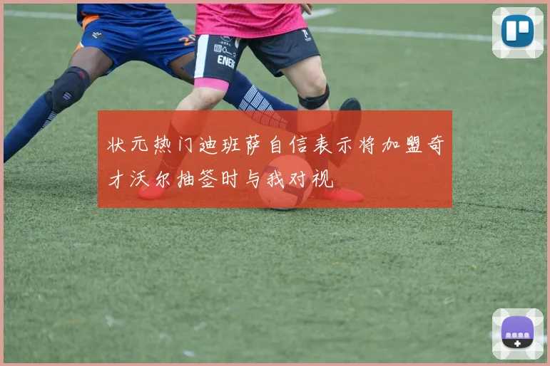 状元热门迪班萨自信表示将加盟奇才沃尔抽签时与我对视