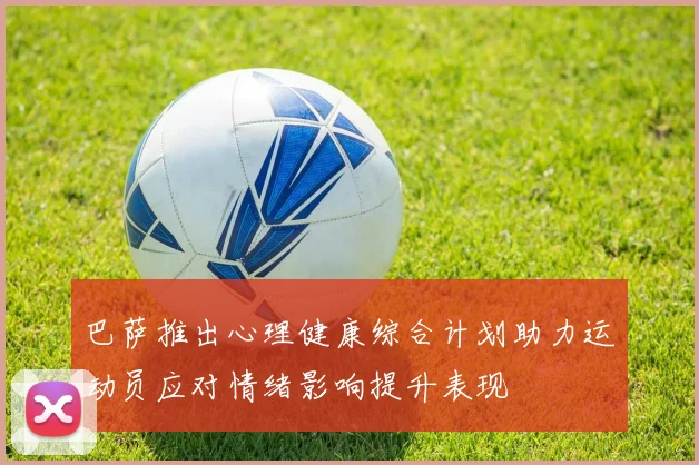 巴萨推出心理健康综合计划助力运动员应对情绪影响提升表现
