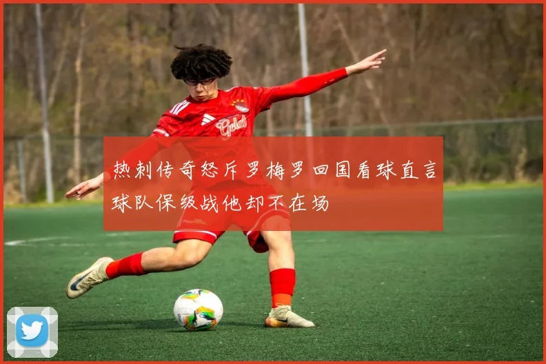 热刺传奇怒斥罗梅罗回国看球直言球队保级战他却不在场