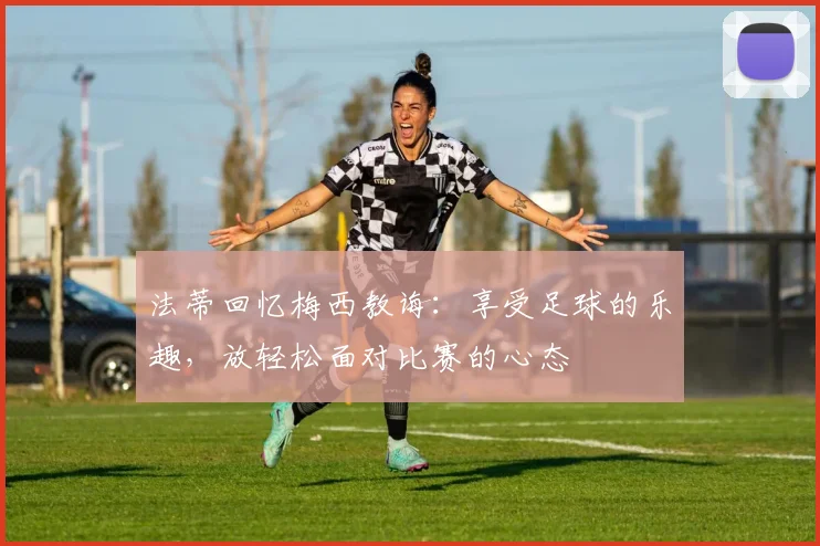 法蒂回忆梅西教诲：享受足球的乐趣，放轻松面对比赛的心态
