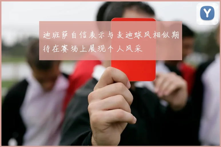 迪班萨自信表示与麦迪球风相似期待在赛场上展现个人风采