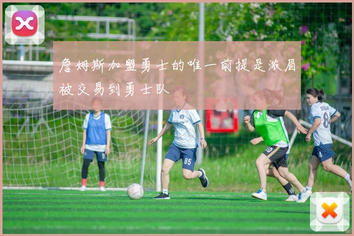 詹姆斯加盟勇士的唯一前提是浓眉被交易到勇士队