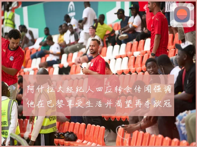 阿什拉夫经纪人回应转会传闻强调他在巴黎享受生活并渴望再夺欧冠