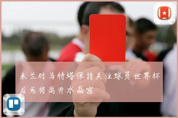 米兰对马特塔保持关注球员世界杯后或将离开水晶宫