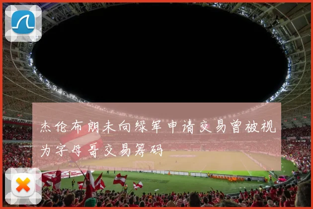 杰伦布朗未向绿军申请交易曾被视为字母哥交易筹码