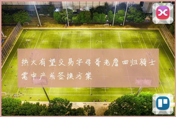 热火有望交易字母哥老詹回归骑士需中产或签换方案