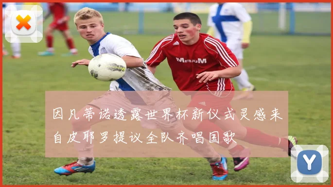 因凡蒂诺透露世界杯新仪式灵感来自皮耶罗提议全队齐唱国歌