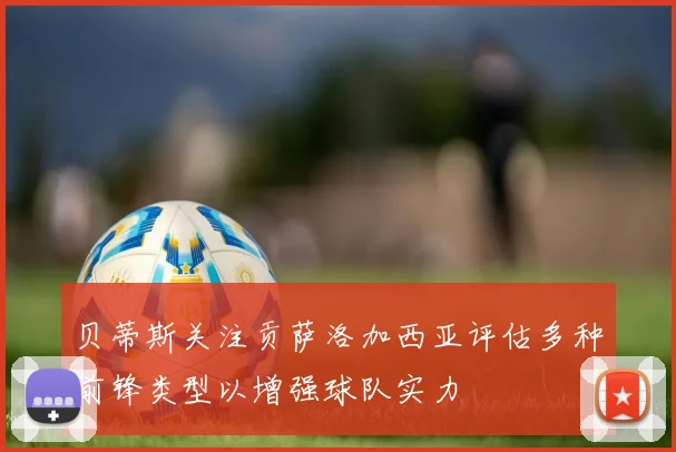 贝蒂斯关注贡萨洛加西亚评估多种前锋类型以增强球队实力