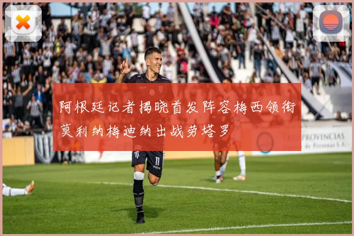 阿根廷记者揭晓首发阵容梅西领衔莫利纳梅迪纳出战劳塔罗
