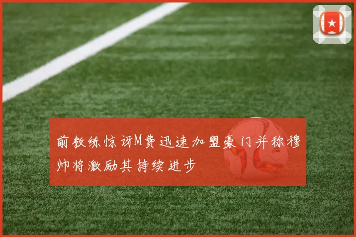 前教练惊讶M费迅速加盟豪门并称穆帅将激励其持续进步